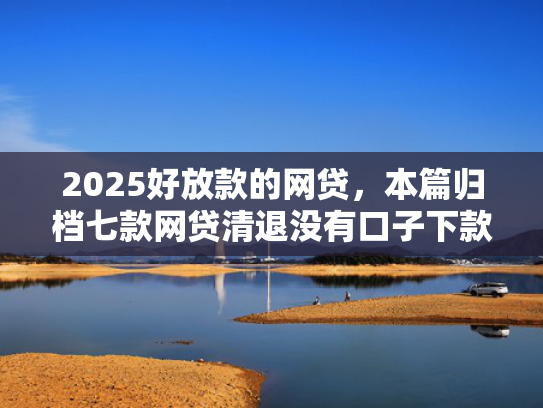2025好放款的网贷，本篇归档七款网贷清退没有口子下款  第1张