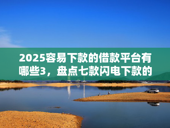 2025容易下款的借款平台有哪些3，盘点七款闪电下款的网贷口子  第1张