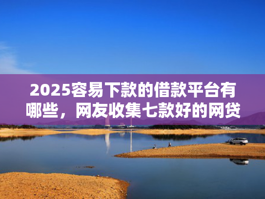 2025容易下款的借款平台有哪些，网友收集七款好的网贷下款口子  第1张