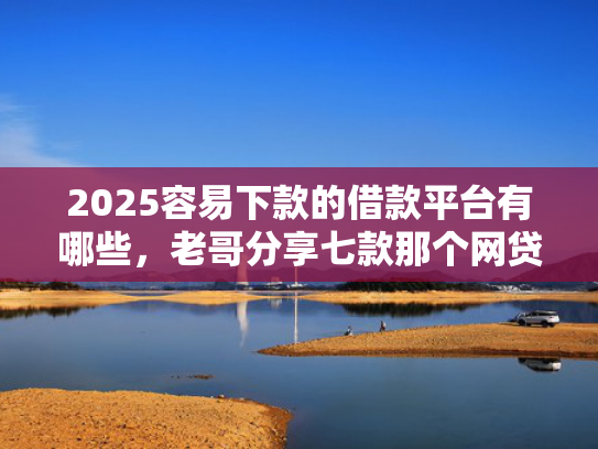 2025容易下款的借款平台有哪些，老哥分享七款那个网贷口子容易下款  第1张