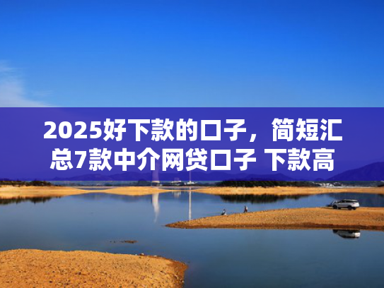 2025好下款的口子，简短汇总7款中介网贷口子 下款高
