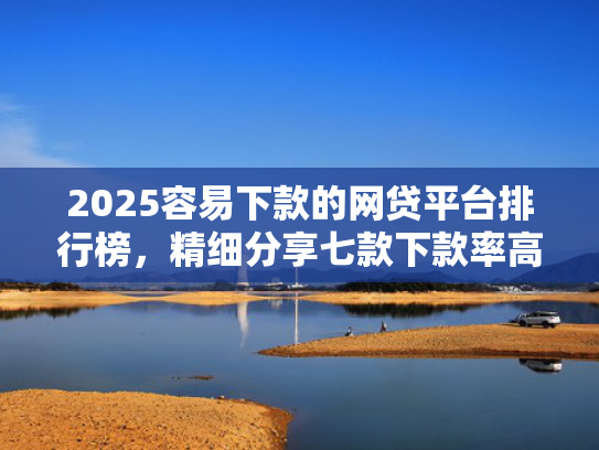 2025容易下款的网贷平台排行榜，精细分享七款下款率高的网贷口子及贷  第1张