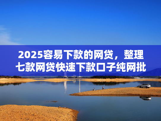 2025容易下款的网贷，整理七款网贷快速下款口子纯网批  第1张