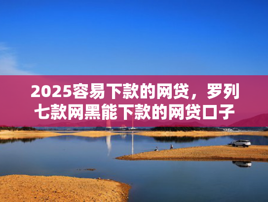 2025容易下款的网贷，罗列七款网黑能下款的网贷口子  第1张