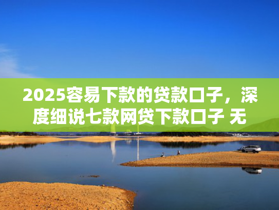 2025容易下款的贷款口子，深度细说七款网贷下款口子 无视黑白  第1张