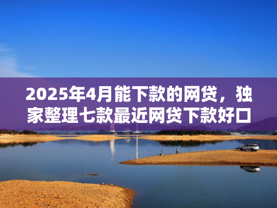2025年4月能下款的网贷，独家整理七款最近网贷下款好口子  第1张
