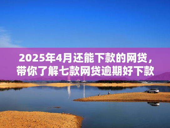 2025年4月还能下款的网贷，带你了解七款网贷逾期好下款口子  第1张