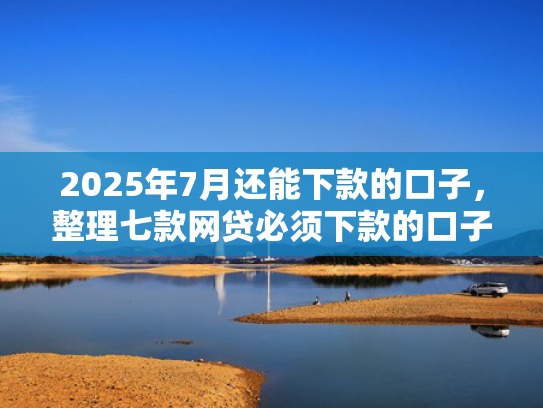 2025年7月还能下款的口子，整理七款网贷必须下款的口子  第1张