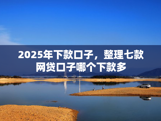 2025年下款口子，整理七款网贷口子哪个下款多  第1张