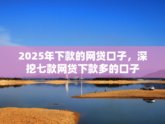 2025年下款的网贷口子，深挖七款网贷下款多的口子  第1张