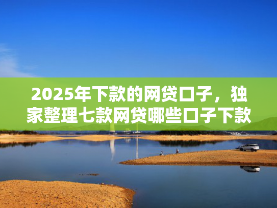 2025年下款的网贷口子，独家整理七款网贷哪些口子下款容易  第1张