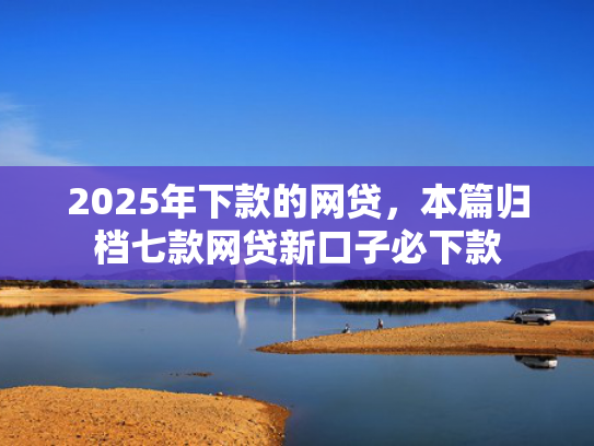 2025年下款的网贷，本篇归档七款网贷新口子必下款  第1张