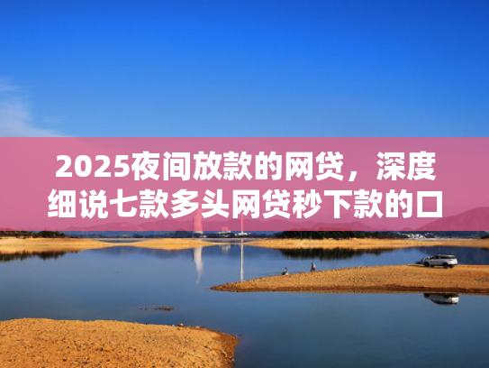 2025夜间放款的网贷，深度细说七款多头网贷秒下款的口子  第1张