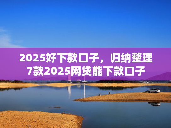 2025好下款口子，归纳整理7款2025网贷能下款口子  第1张