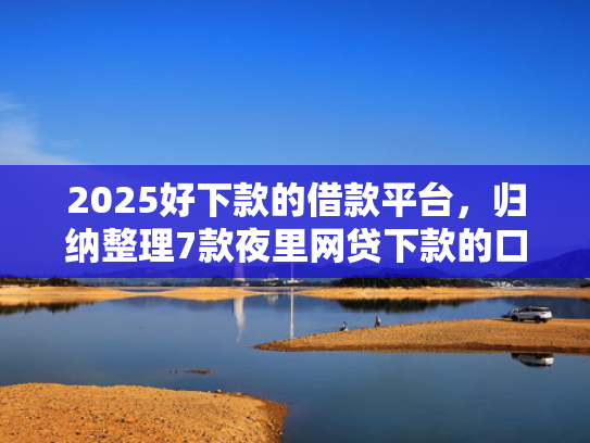 2025好下款的借款平台，归纳整理7款夜里网贷下款的口子  第1张