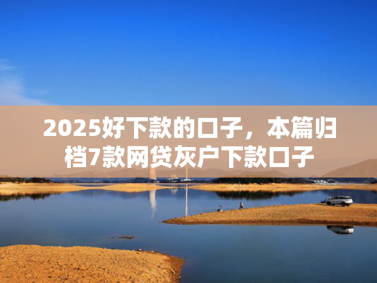 2025好下款的口子，本篇归档7款网贷灰户下款口子  第1张