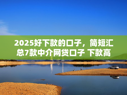2025好下款的口子，简短汇总7款中介网贷口子 下款高  第1张