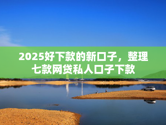 2025好下款的新口子，整理七款网贷私人口子下款  第1张