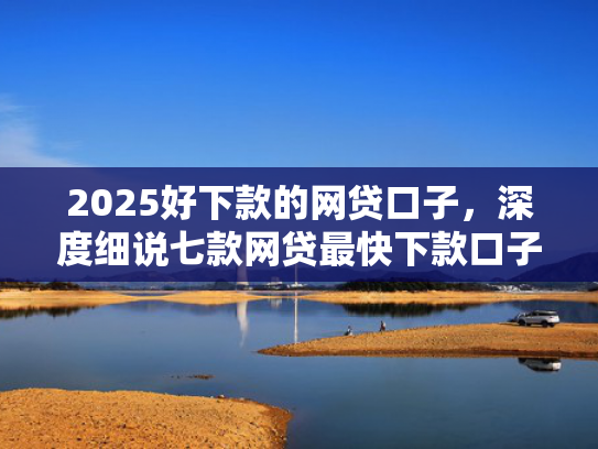 2025好下款的网贷口子，深度细说七款网贷最快下款口子  第1张