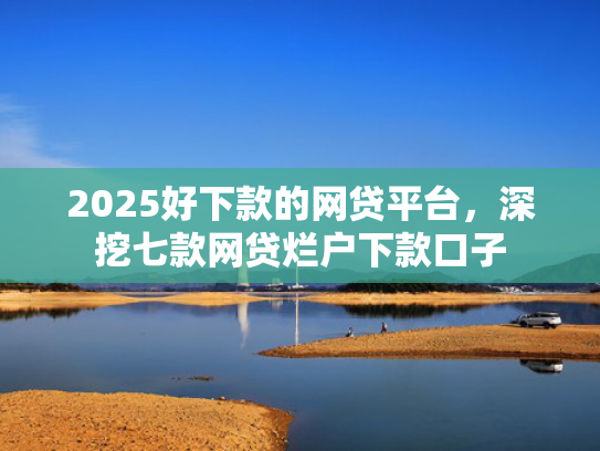 2025好下款的网贷平台，深挖七款网贷烂户下款口子  第1张