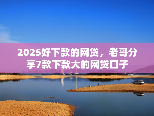 2025好下款的网贷，老哥分享7款下款大的网贷口子  第1张