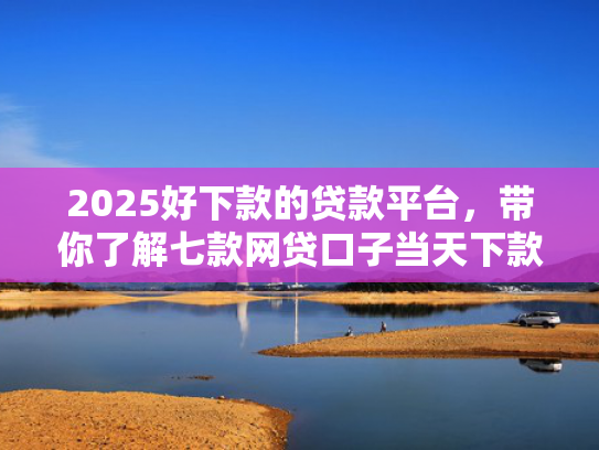 2025好下款的贷款平台，带你了解七款网贷口子当天下款  第1张