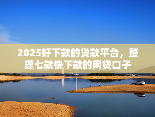 2025好下款的贷款平台，整理七款快下款的网贷口子  第1张