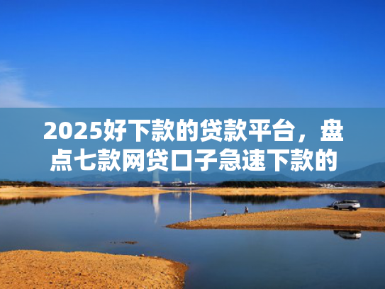 2025好下款的贷款平台，盘点七款网贷口子急速下款的  第1张