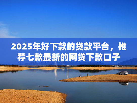 2025年好下款的贷款平台，推荐七款最新的网贷下款口子  第1张