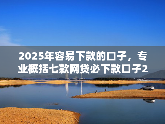 2025年容易下款的口子，专业概括七款网贷必下款口子2025  第1张