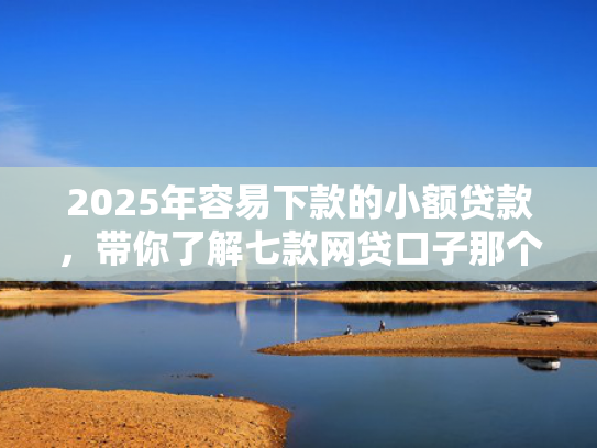 2025年容易下款的小额贷款，带你了解七款网贷口子那个好下款  第1张