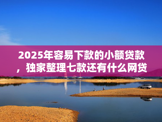 2025年容易下款的小额贷款，独家整理七款还有什么网贷口子下款  第1张