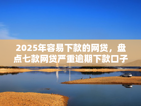 2025年容易下款的网贷，盘点七款网贷严重逾期下款口子  第1张