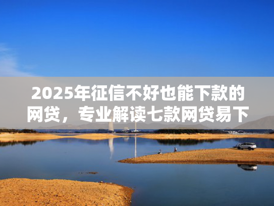 2025年征信不好也能下款的网贷，专业解读七款网贷易下款的口子  第1张