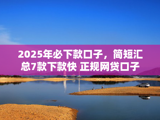 2025年必下款口子，简短汇总7款下款快 正规网贷口子  第1张