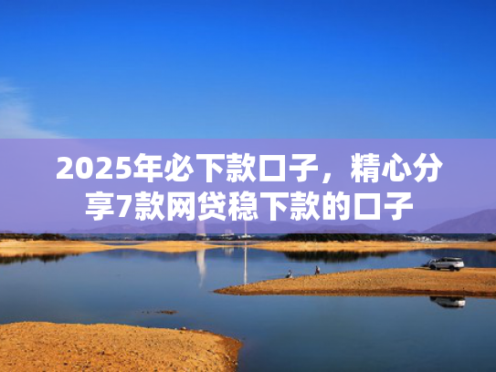 2025年必下款口子，精心分享7款网贷稳下款的口子  第1张