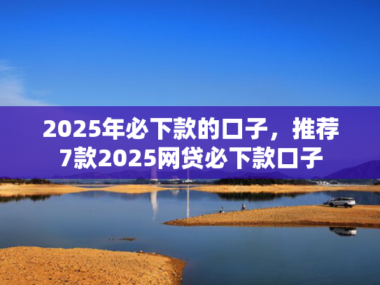 2025年必下款的口子，推荐7款2025网贷必下款口子  第1张