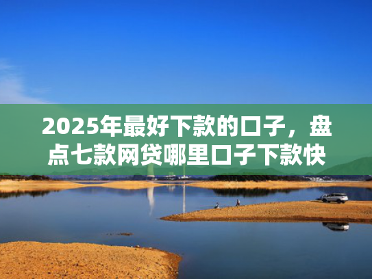 2025年最好下款的口子，盘点七款网贷哪里口子下款快  第1张