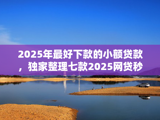 2025年最好下款的小额贷款，独家整理七款2025网贷秒下款口子  第1张