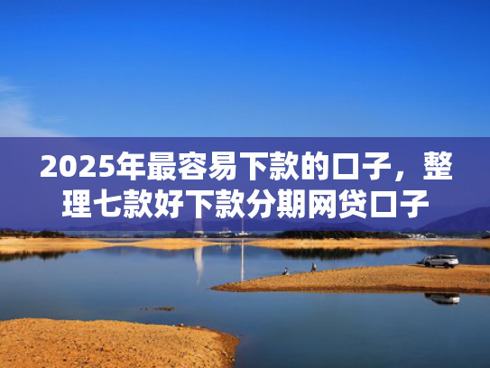 2025年最容易下款的口子，整理七款好下款分期网贷口子  第1张