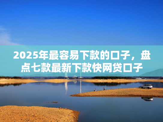 2025年最容易下款的口子，盘点七款最新下款快网贷口子  第1张