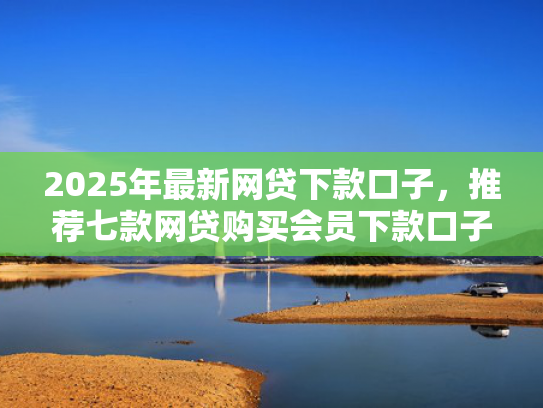 2025年最新网贷下款口子，推荐七款网贷购买会员下款口子  第1张
