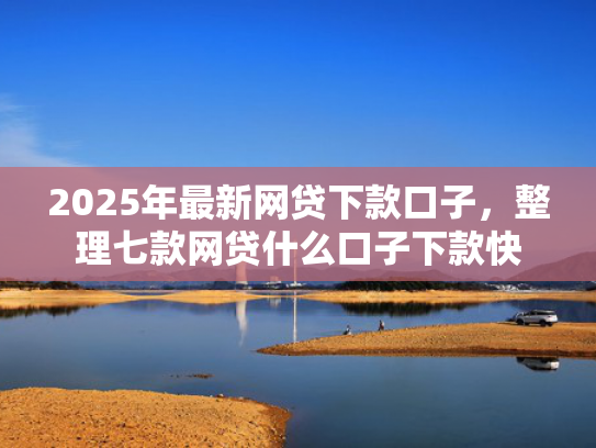 2025年最新网贷下款口子，整理七款网贷什么口子下款快  第1张