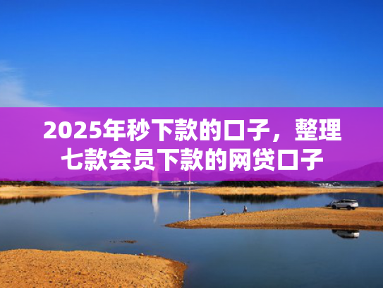 2025年秒下款的口子，整理七款会员下款的网贷口子  第1张