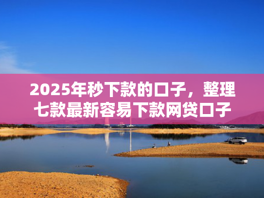 2025年秒下款的口子，整理七款最新容易下款网贷口子  第1张
