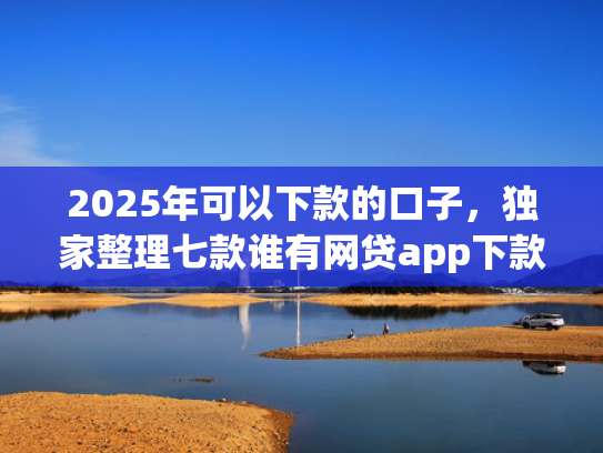 2025年可以下款的口子，独家整理七款谁有网贷app下款口子  第1张