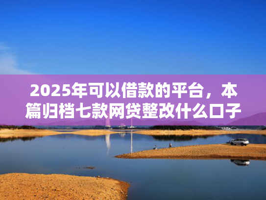 2025年可以借款的平台，本篇归档七款网贷整改什么口子下款  第1张