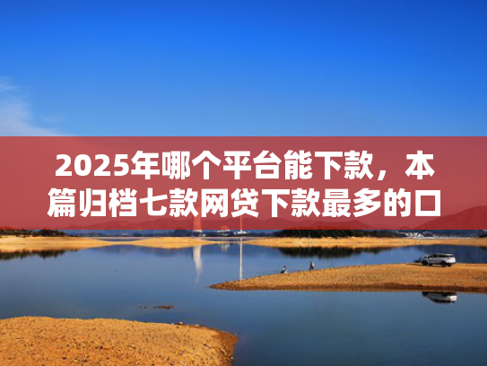 2025年哪个平台能下款，本篇归档七款网贷下款最多的口子  第1张