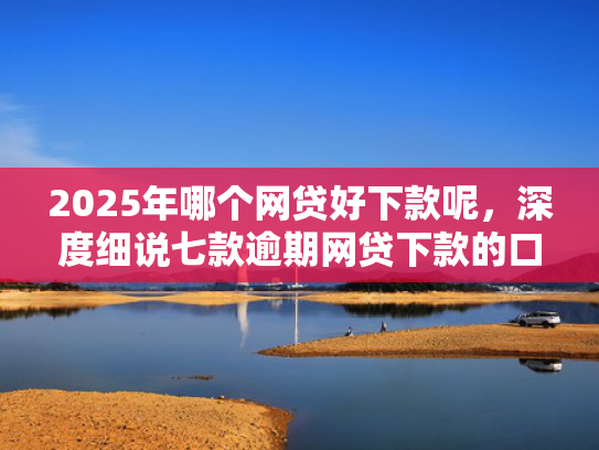 2025年哪个网贷好下款呢，深度细说七款逾期网贷下款的口子  第1张