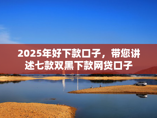 2025年好下款口子，带您讲述七款双黑下款网贷口子  第1张